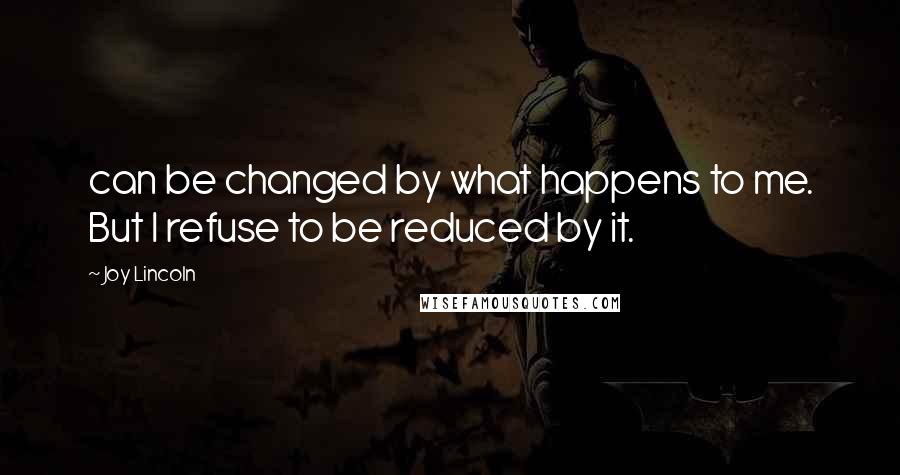 Joy Lincoln Quotes: can be changed by what happens to me. But I refuse to be reduced by it.