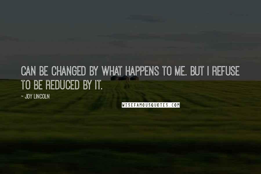 Joy Lincoln Quotes: can be changed by what happens to me. But I refuse to be reduced by it.