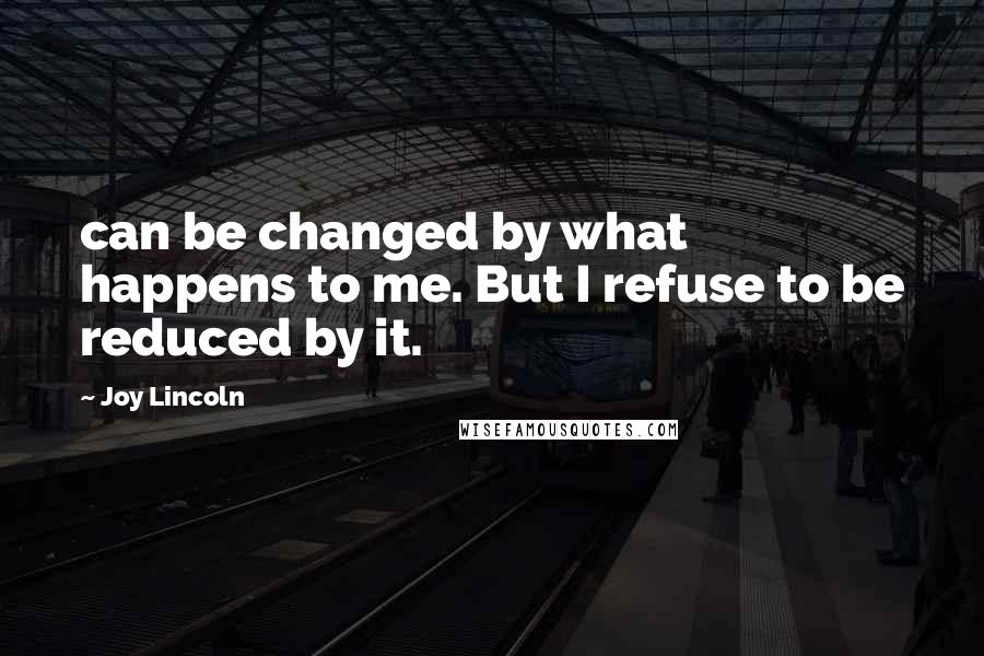 Joy Lincoln Quotes: can be changed by what happens to me. But I refuse to be reduced by it.