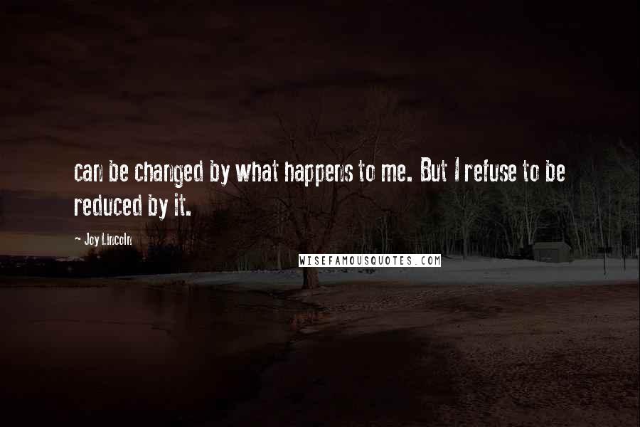 Joy Lincoln Quotes: can be changed by what happens to me. But I refuse to be reduced by it.
