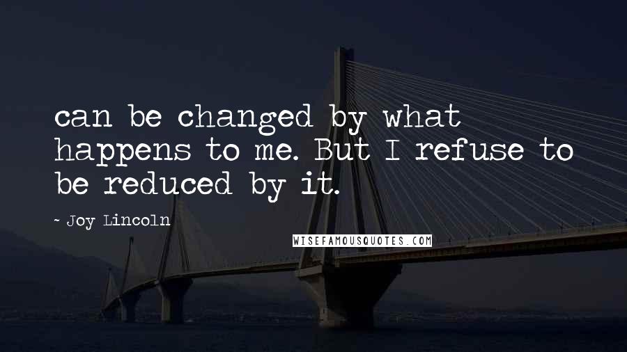 Joy Lincoln Quotes: can be changed by what happens to me. But I refuse to be reduced by it.