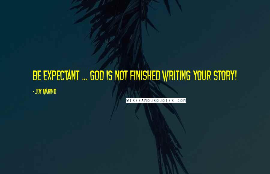 Joy Marino Quotes: Be expectant ... God is not finished writing your story!