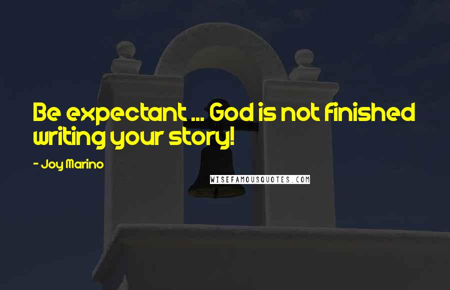 Joy Marino Quotes: Be expectant ... God is not finished writing your story!