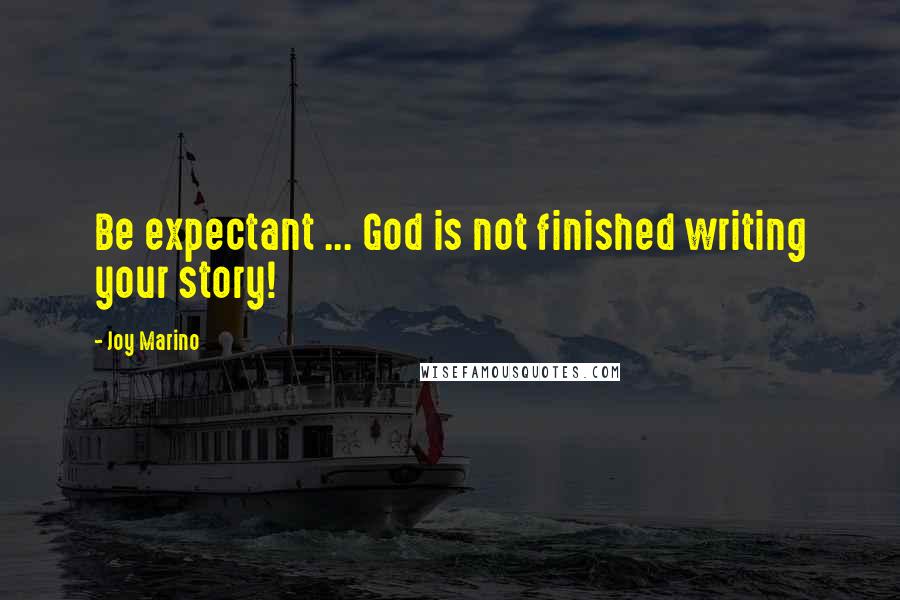 Joy Marino Quotes: Be expectant ... God is not finished writing your story!