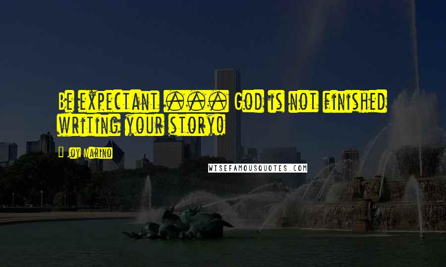 Joy Marino Quotes: Be expectant ... God is not finished writing your story!