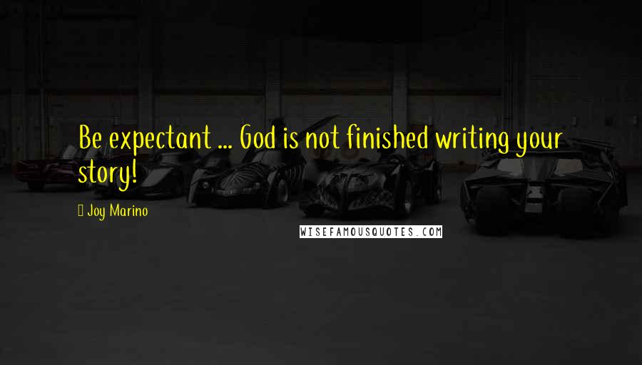 Joy Marino Quotes: Be expectant ... God is not finished writing your story!