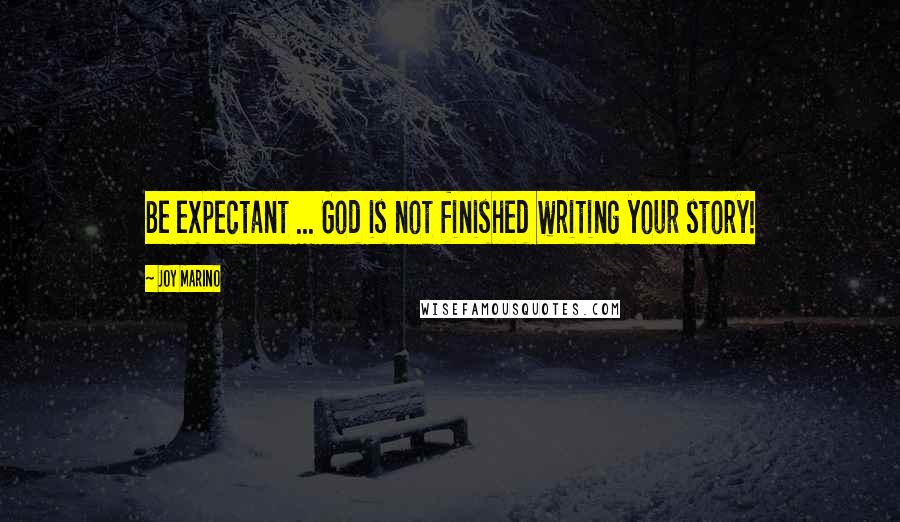 Joy Marino Quotes: Be expectant ... God is not finished writing your story!