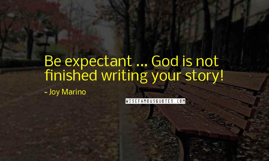 Joy Marino Quotes: Be expectant ... God is not finished writing your story!