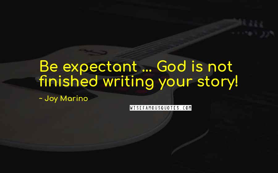 Joy Marino Quotes: Be expectant ... God is not finished writing your story!