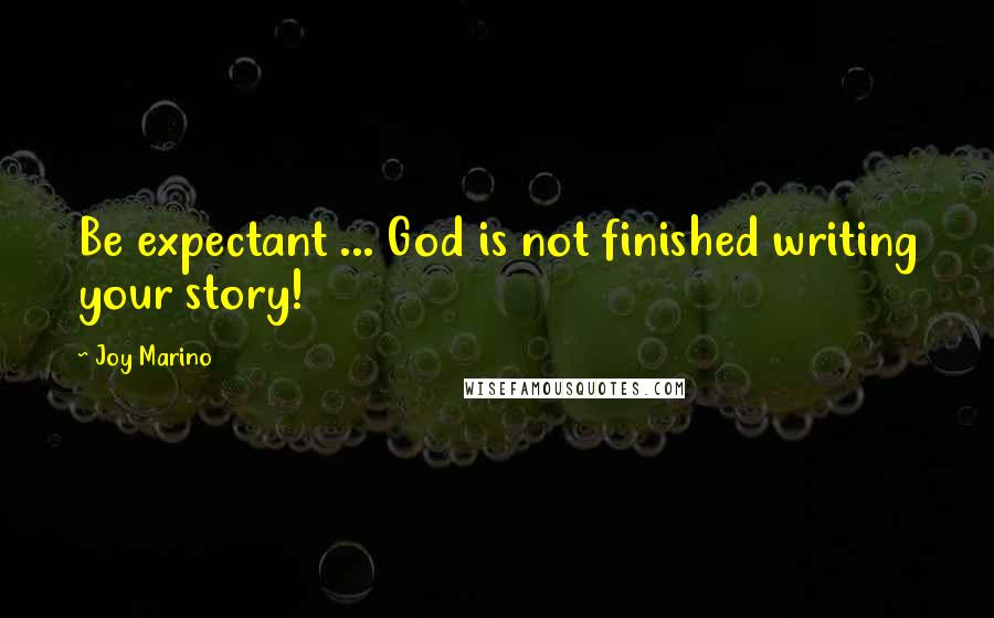 Joy Marino Quotes: Be expectant ... God is not finished writing your story!