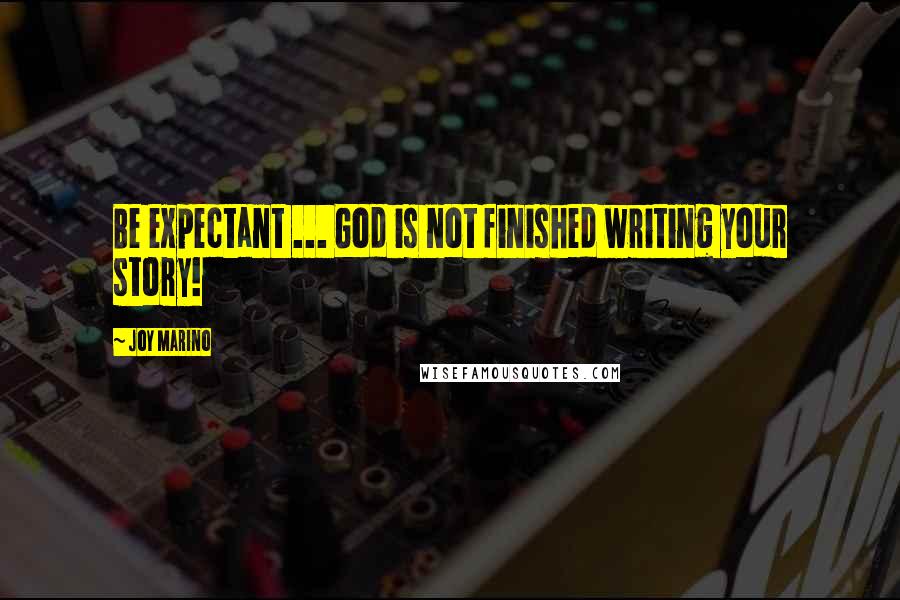 Joy Marino Quotes: Be expectant ... God is not finished writing your story!