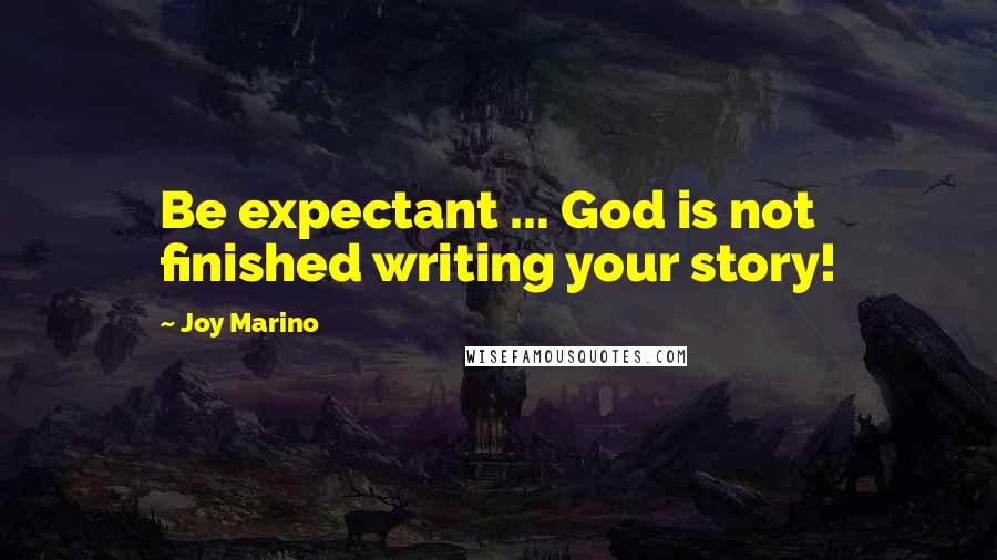 Joy Marino Quotes: Be expectant ... God is not finished writing your story!