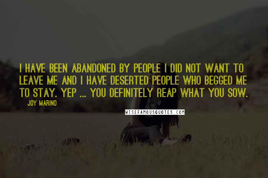 Joy Marino Quotes: I have been abandoned by people I did not want to leave me and I have deserted people who begged me to stay. Yep ... you definitely reap what you sow.