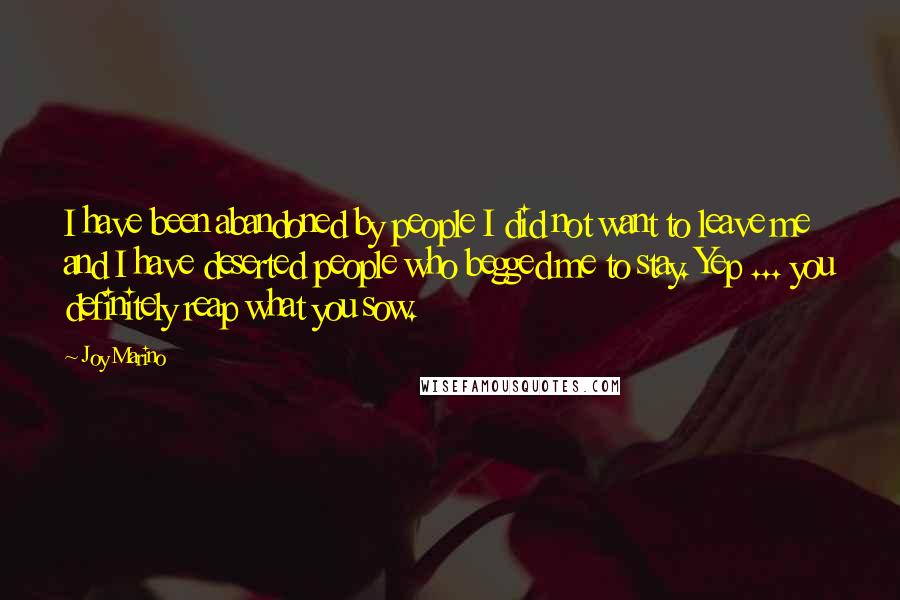 Joy Marino Quotes: I have been abandoned by people I did not want to leave me and I have deserted people who begged me to stay. Yep ... you definitely reap what you sow.