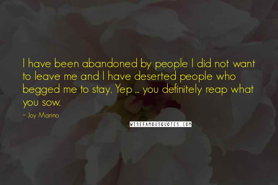 Joy Marino Quotes: I have been abandoned by people I did not want to leave me and I have deserted people who begged me to stay. Yep ... you definitely reap what you sow.