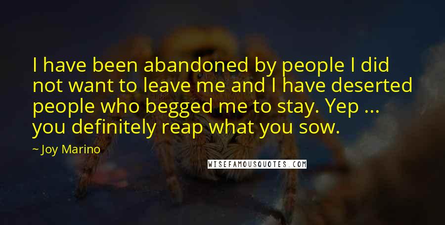 Joy Marino Quotes: I have been abandoned by people I did not want to leave me and I have deserted people who begged me to stay. Yep ... you definitely reap what you sow.