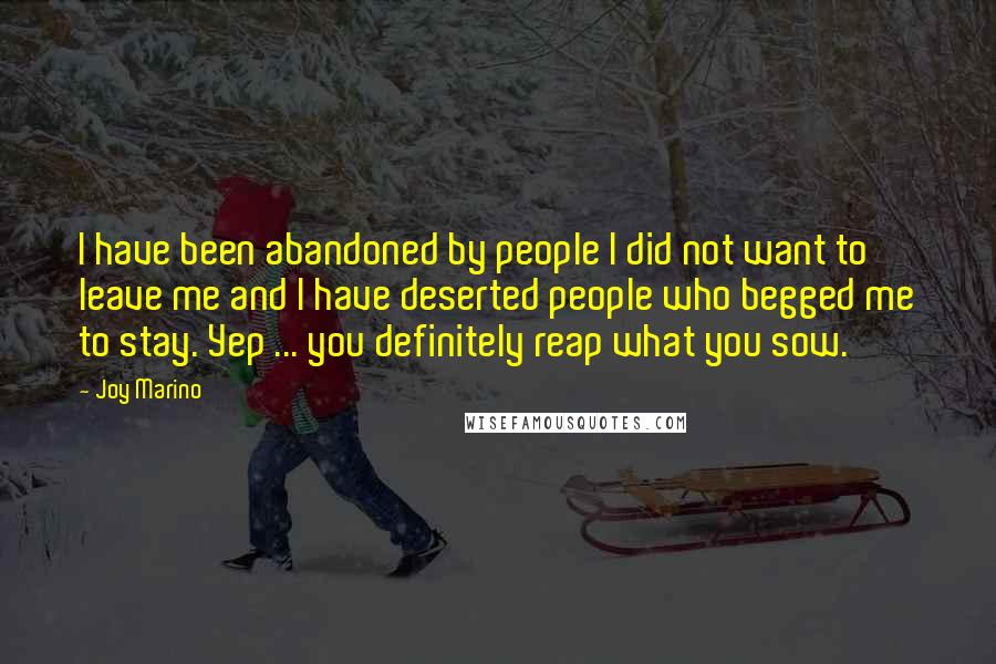 Joy Marino Quotes: I have been abandoned by people I did not want to leave me and I have deserted people who begged me to stay. Yep ... you definitely reap what you sow.