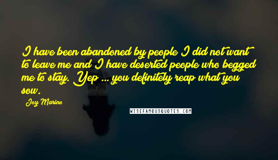 Joy Marino Quotes: I have been abandoned by people I did not want to leave me and I have deserted people who begged me to stay. Yep ... you definitely reap what you sow.