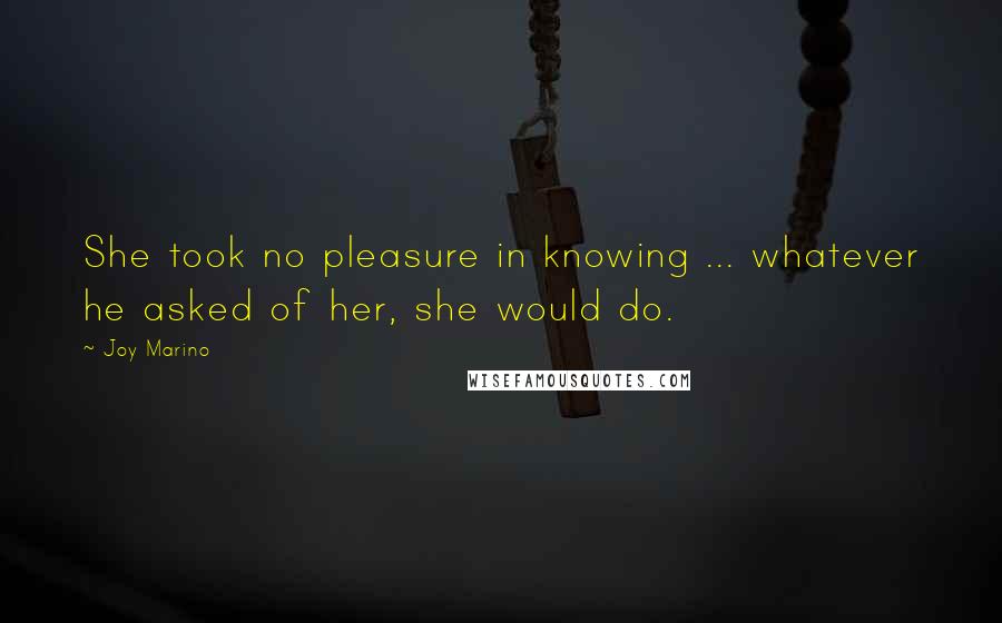 Joy Marino Quotes: She took no pleasure in knowing ... whatever he asked of her, she would do.