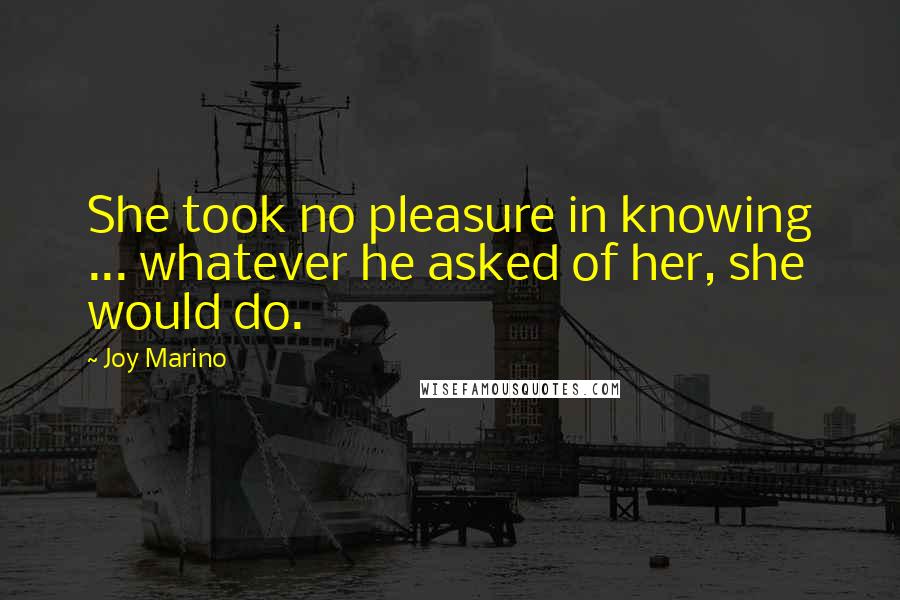 Joy Marino Quotes: She took no pleasure in knowing ... whatever he asked of her, she would do.