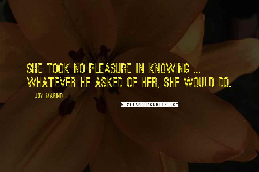 Joy Marino Quotes: She took no pleasure in knowing ... whatever he asked of her, she would do.