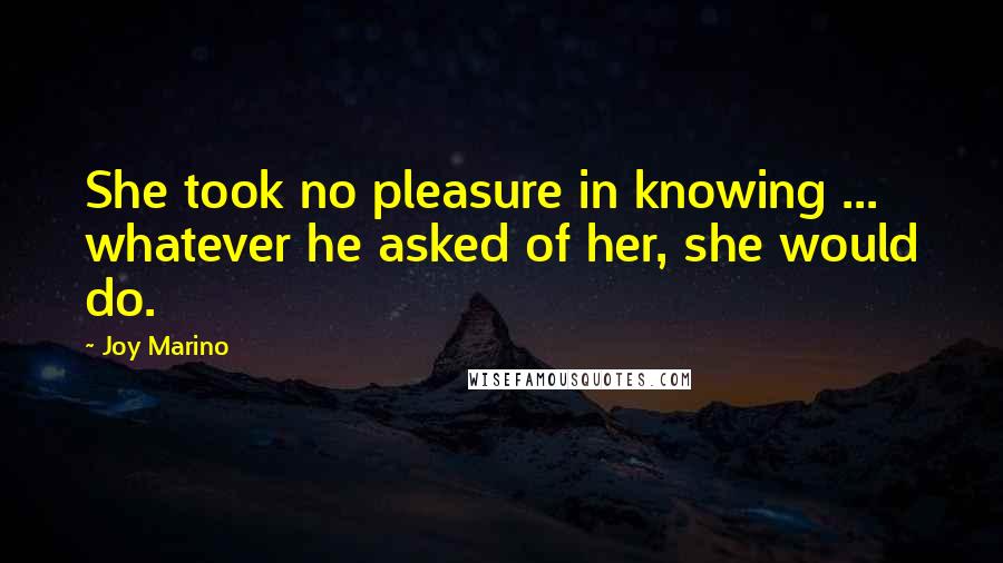 Joy Marino Quotes: She took no pleasure in knowing ... whatever he asked of her, she would do.