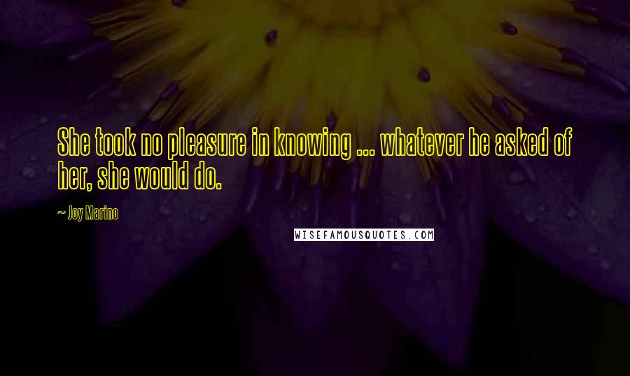 Joy Marino Quotes: She took no pleasure in knowing ... whatever he asked of her, she would do.