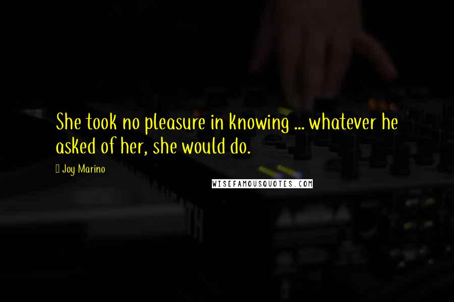 Joy Marino Quotes: She took no pleasure in knowing ... whatever he asked of her, she would do.