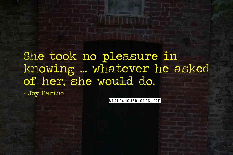 Joy Marino Quotes: She took no pleasure in knowing ... whatever he asked of her, she would do.