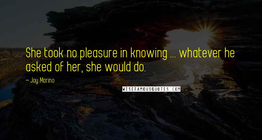 Joy Marino Quotes: She took no pleasure in knowing ... whatever he asked of her, she would do.