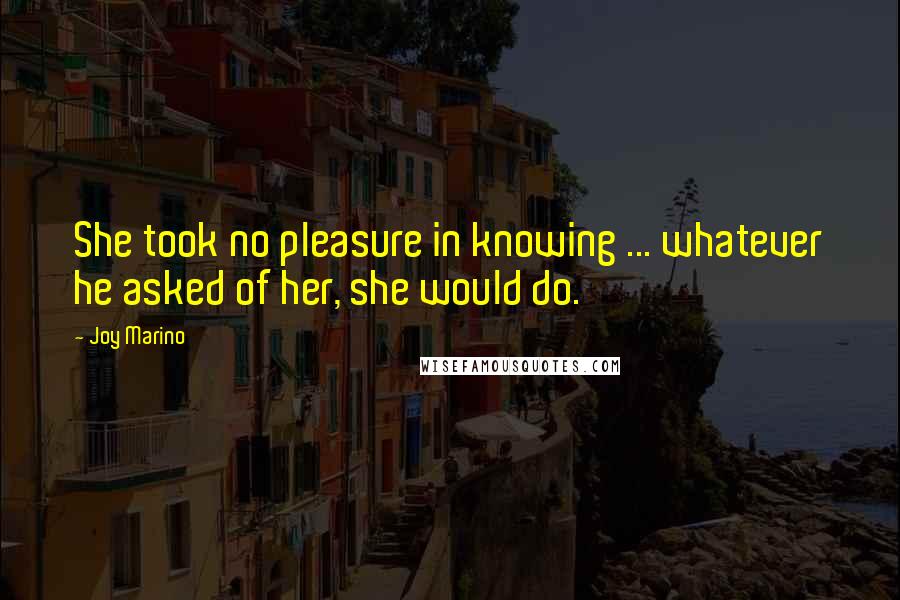 Joy Marino Quotes: She took no pleasure in knowing ... whatever he asked of her, she would do.