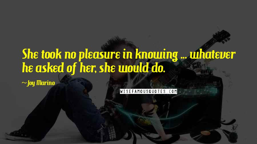 Joy Marino Quotes: She took no pleasure in knowing ... whatever he asked of her, she would do.