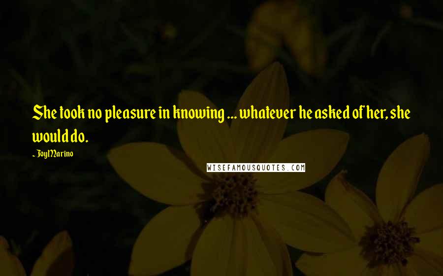 Joy Marino Quotes: She took no pleasure in knowing ... whatever he asked of her, she would do.