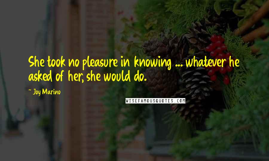 Joy Marino Quotes: She took no pleasure in knowing ... whatever he asked of her, she would do.