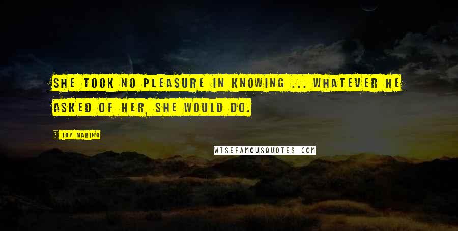 Joy Marino Quotes: She took no pleasure in knowing ... whatever he asked of her, she would do.