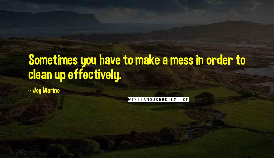 Joy Marino Quotes: Sometimes you have to make a mess in order to clean up effectively.