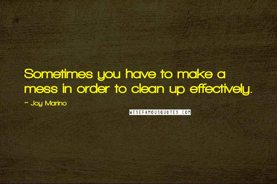 Joy Marino Quotes: Sometimes you have to make a mess in order to clean up effectively.