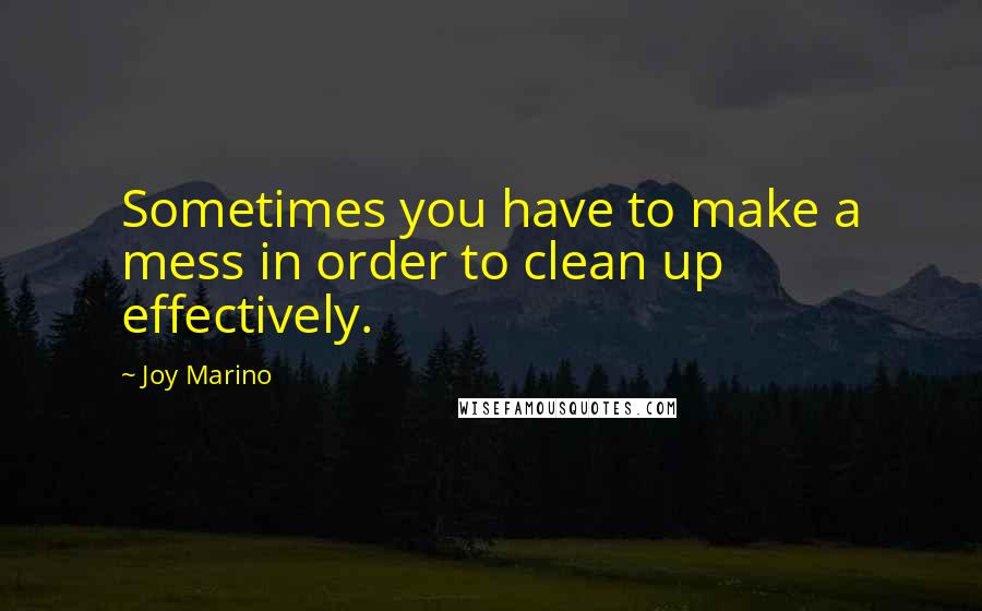 Joy Marino Quotes: Sometimes you have to make a mess in order to clean up effectively.