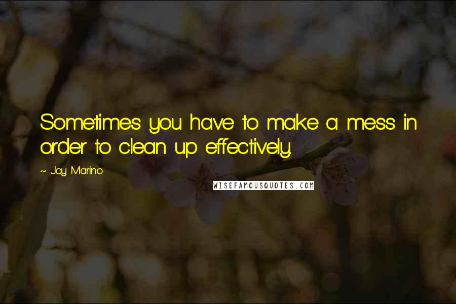 Joy Marino Quotes: Sometimes you have to make a mess in order to clean up effectively.