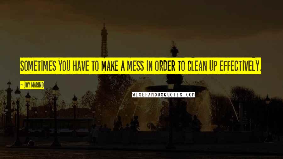 Joy Marino Quotes: Sometimes you have to make a mess in order to clean up effectively.