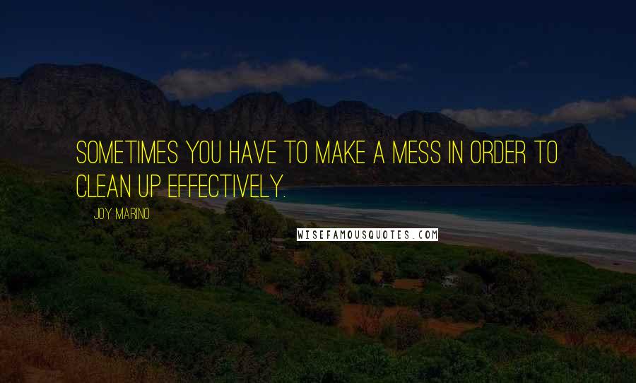 Joy Marino Quotes: Sometimes you have to make a mess in order to clean up effectively.