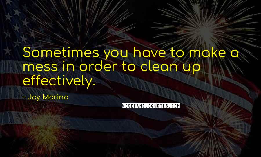 Joy Marino Quotes: Sometimes you have to make a mess in order to clean up effectively.