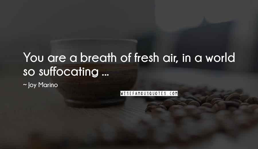 Joy Marino Quotes: You are a breath of fresh air, in a world so suffocating ...