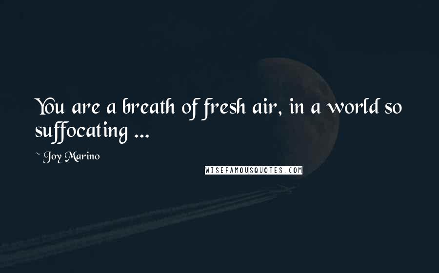 Joy Marino Quotes: You are a breath of fresh air, in a world so suffocating ...