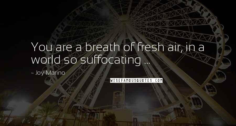 Joy Marino Quotes: You are a breath of fresh air, in a world so suffocating ...