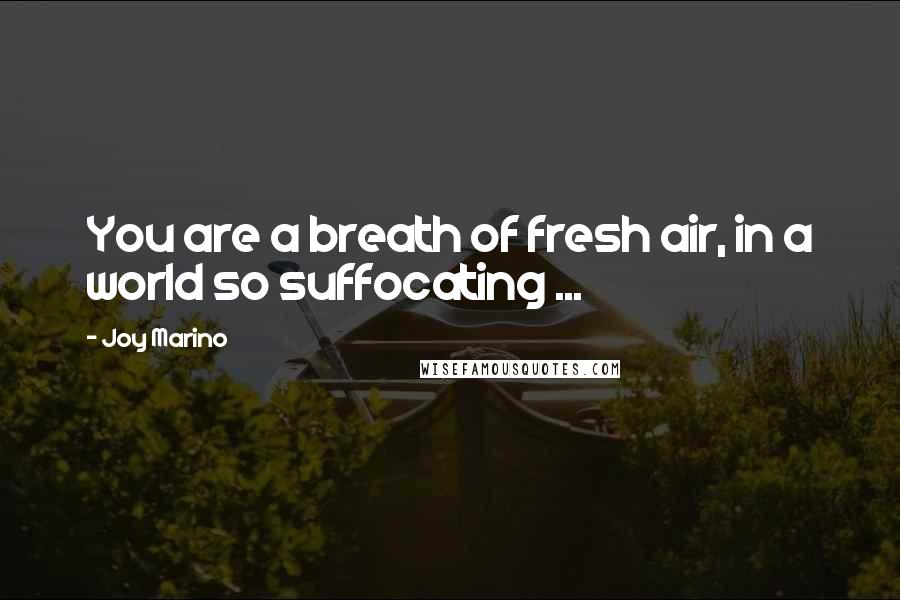 Joy Marino Quotes: You are a breath of fresh air, in a world so suffocating ...