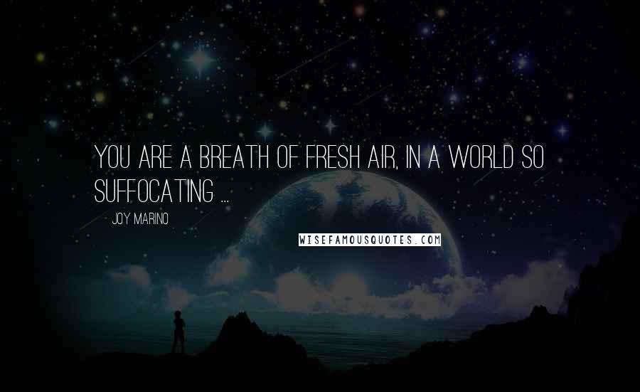 Joy Marino Quotes: You are a breath of fresh air, in a world so suffocating ...