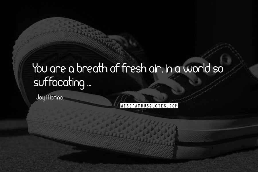 Joy Marino Quotes: You are a breath of fresh air, in a world so suffocating ...