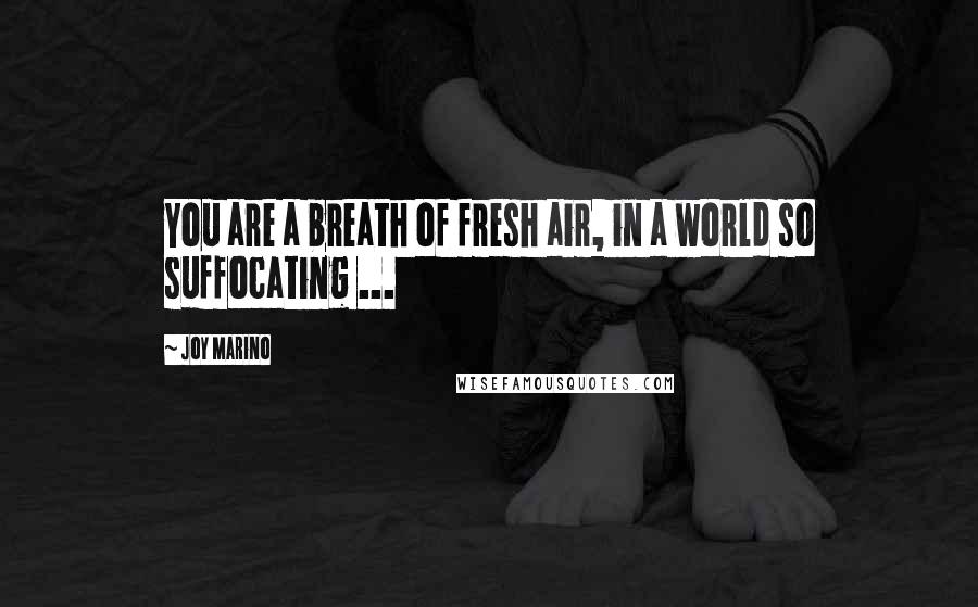 Joy Marino Quotes: You are a breath of fresh air, in a world so suffocating ...