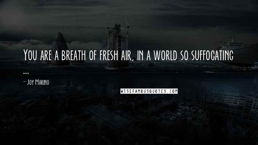 Joy Marino Quotes: You are a breath of fresh air, in a world so suffocating ...